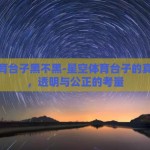 星空体育台子黑不黑-星空体育台子的真实面貌，透明与公正的考量