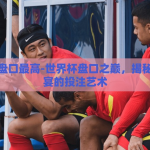 世界杯盘口最高-世界杯盘口之巅，揭秘足球盛宴的投注艺术