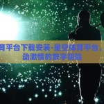 星空体育平台下载安装-星空体育平台，解锁运动激情的数字钥匙