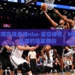 星空体育在线直播nba-星空体育，NBA在线直播的璀璨舞台