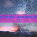 星空体育-星空体育，照亮体育新纪元的璀璨光芒