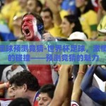 世界杯足球预测竞猜-世界杯足球，激情与智慧的碰撞——预测竞猜的魅力