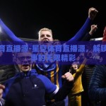 星空体育直播源-星空体育直播源，解锁体育赛事的无限精彩