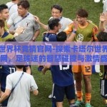 卡塔尔世界杯竞猜官网-探索卡塔尔世界杯竞猜官网，足球迷的智慧碰撞与激情盛宴