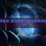 星空体育登录-星空体育，解锁体育激情的数字门户
