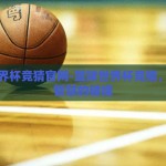篮球世界杯竞猜官网-篮球世界杯竞猜，激情与智慧的碰撞