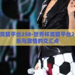 世界杯竞猜平台258-世界杯竞猜平台258，娱乐与激情的交汇点
