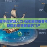 星空体育平台官网入口-探索星空体育平台，解锁精彩体育赛事的门户