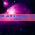 星空体育娱乐官网-星空体育娱乐，点亮生活的新视界