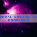 星空体育网站入口-探索星空体育，解锁在线体育世界的无限可能