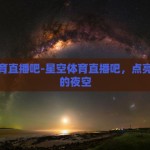 星空体育直播吧-星空体育直播吧，点亮体育迷的夜空