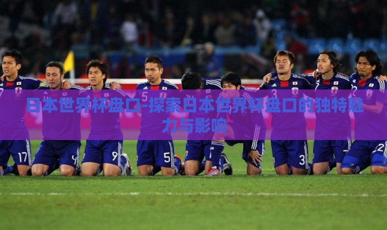 日本世界杯盘口-探索日本世界杯盘口的独特魅力与影响 日本世界杯盘口-探索日本世界杯盘口的独特魅力与影响