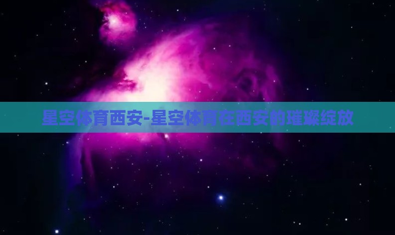星空体育西安-星空体育在西安的璀璨绽放
