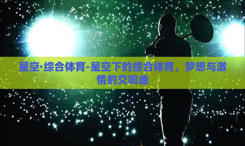 星空·综合体育-星空下的综合体育,梦想与激情的交响曲 星空·综合体育-星空下的综合体育,梦想与激情的交响曲