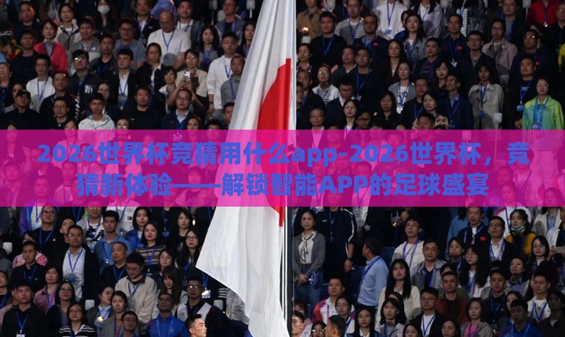 2026世界杯竞猜用什么app-2026世界杯，竞猜新体验——解锁智能APP的足球盛宴