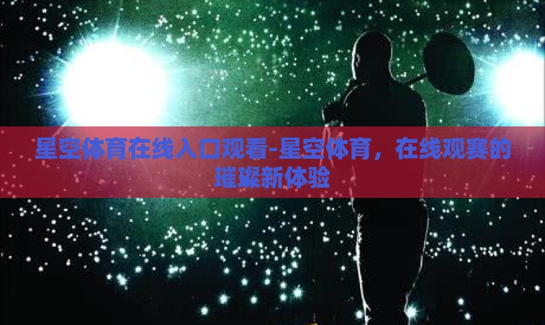 星空体育在线入口观看-星空体育,在线观赛的璀璨新体验 星空体育在线入口观看-星空体育,在线观赛的璀璨新体验