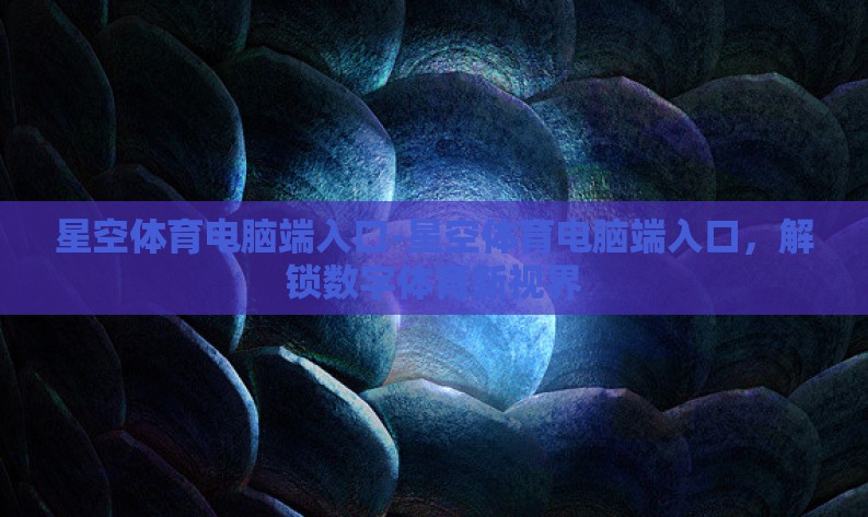 星空体育电脑端入口-星空体育电脑端入口，解锁数字体育新视界