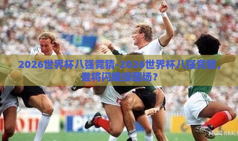 2026世界杯八强竞猜-2026世界杯八强竞猜，谁将闪耀绿茵场？
