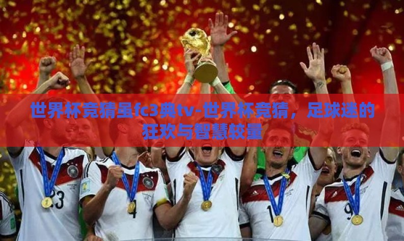 世界杯竞猜虽fc3典tv-世界杯竞猜,足球迷的狂欢与智慧较量 世界杯竞猜虽fc3典tv-世界杯竞猜,足球迷的狂欢与智慧较量