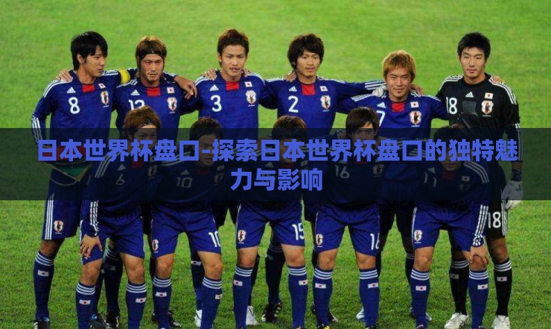 日本世界杯盘口-探索日本世界杯盘口的独特魅力与影响 日本世界杯盘口-探索日本世界杯盘口的独特魅力与影响