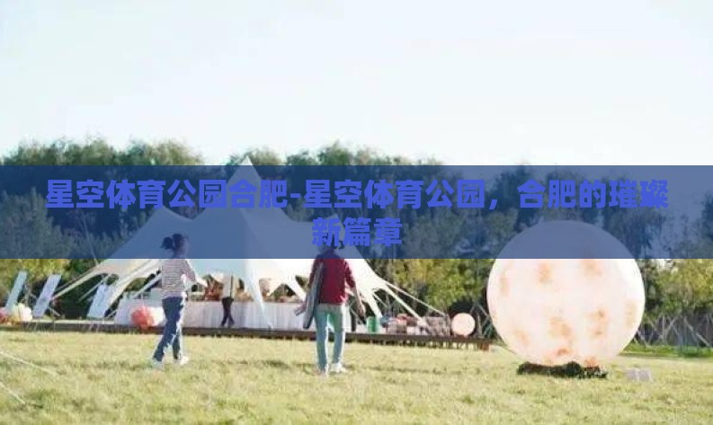 星空体育公园合肥-星空体育公园,合肥的璀璨新篇章 星空体育公园合肥-星空体育公园,合肥的璀璨新篇章