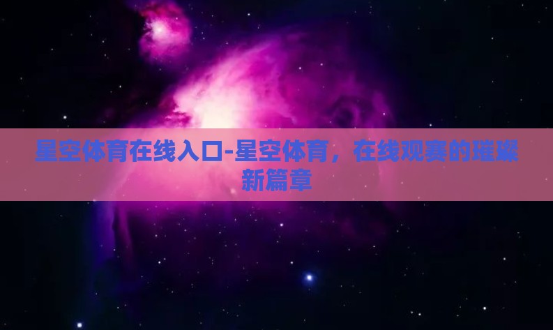 星空体育在线入口-星空体育,在线观赛的璀璨新篇章 星空体育在线入口-星空体育,在线观赛的璀璨新篇章