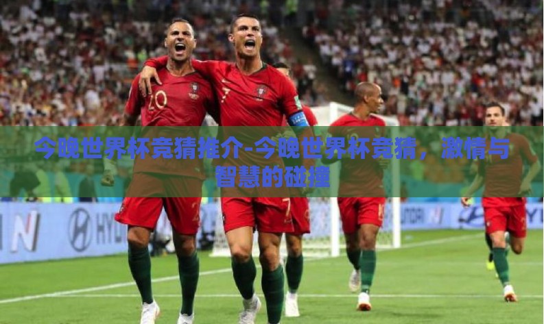 今晚世界杯竞猜推介-今晚世界杯竞猜,激情与智慧的碰撞 今晚世界杯竞猜推介-今晚世界杯竞猜,激情与智慧的碰撞