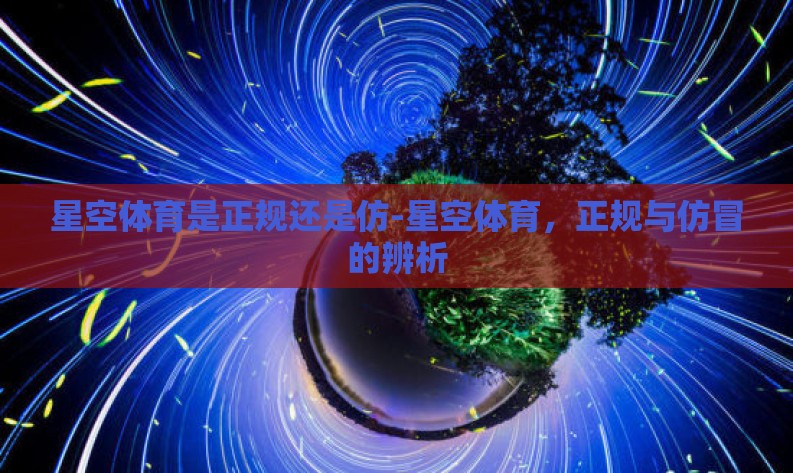 星空体育是正规还是仿-星空体育,正规与仿冒的辨析 星空体育是正规还是仿-星空体育,正规与仿冒的辨析