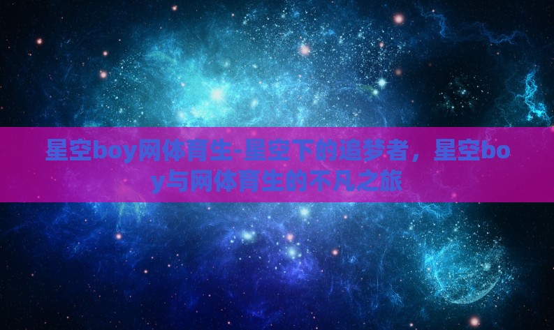 星空boy网体育生-星空下的追梦者,星空boy与网体育生的不凡之旅 星空boy网体育生-星空下的追梦者,星空boy与网体育生的不凡之旅