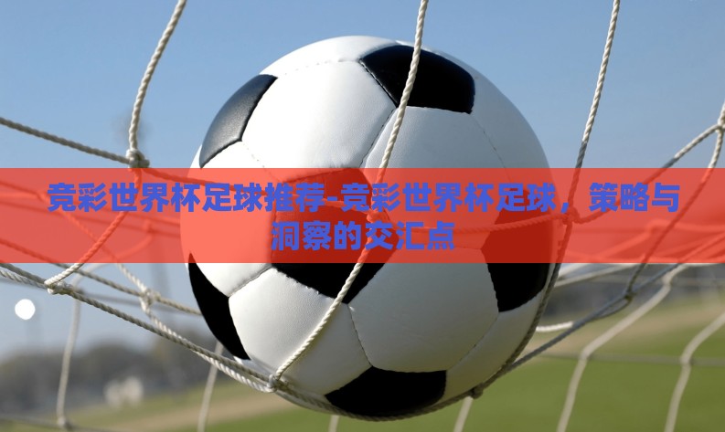 竞彩世界杯足球推荐-竞彩世界杯足球,策略与洞察的交汇点 竞彩世界杯足球推荐-竞彩世界杯足球,策略与洞察的交汇点