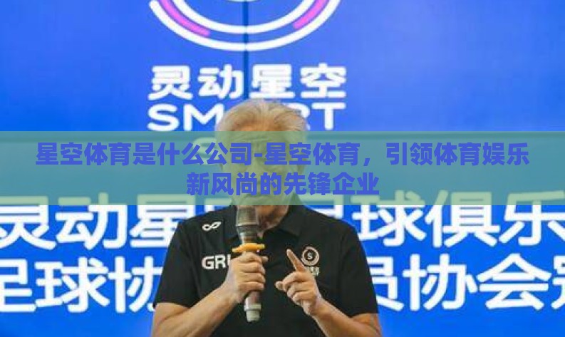 星空体育是什么公司-星空体育，引领体育娱乐新风尚的先锋企业