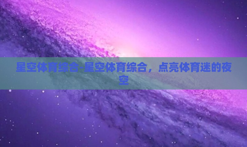 星空体育综合-星空体育综合,点亮体育迷的夜空 星空体育综合-星空体育综合,点亮体育迷的夜空