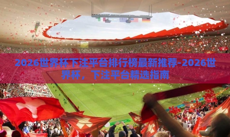 2026世界杯下注平台排行榜最新推荐-2026世界杯,下注平台精选指南 2026世界杯下注平台排行榜最新推荐-2026世界杯,下注平台精选指南