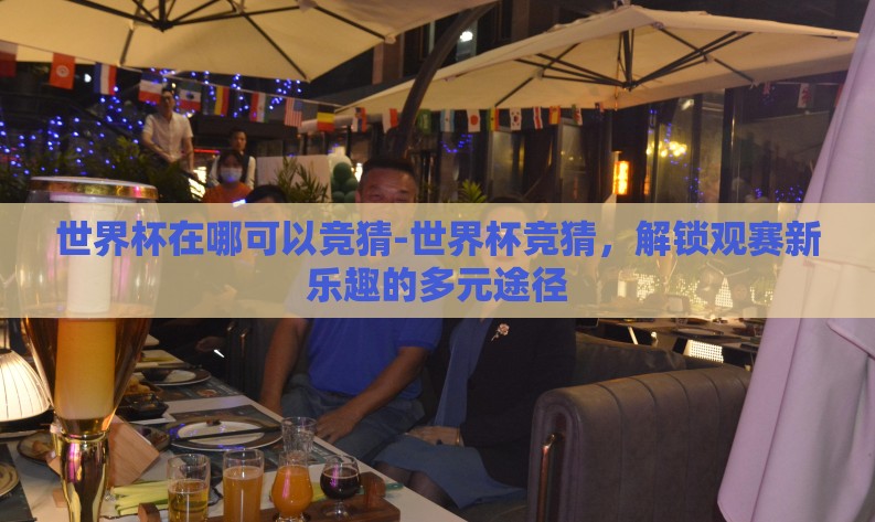 世界杯在哪可以竞猜-世界杯竞猜,解锁观赛新乐趣的多元途径 世界杯在哪可以竞猜-世界杯竞猜,解锁观赛新乐趣的多元途径