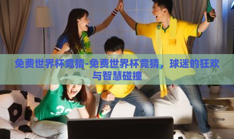 免费世界杯竞猜-免费世界杯竞猜,球迷的狂欢与智慧碰撞 免费世界杯竞猜-免费世界杯竞猜,球迷的狂欢与智慧碰撞