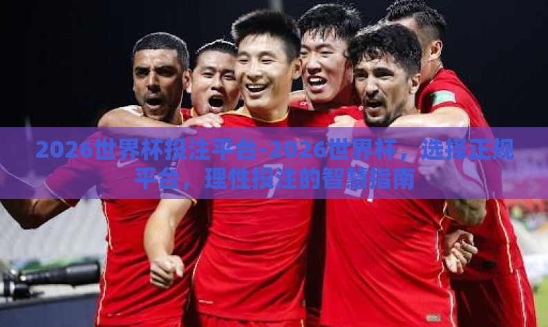 2026世界杯投注平台-2026世界杯,选择正规平台,理性投注的智慧指南 2026世界杯投注平台-2026世界杯,选择正规平台,理性投注的智慧指南