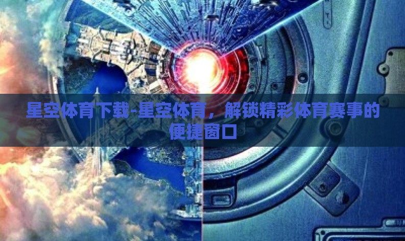 星空体育下载-星空体育,解锁精彩体育赛事的便捷窗口 星空体育下载-星空体育,解锁精彩体育赛事的便捷窗口