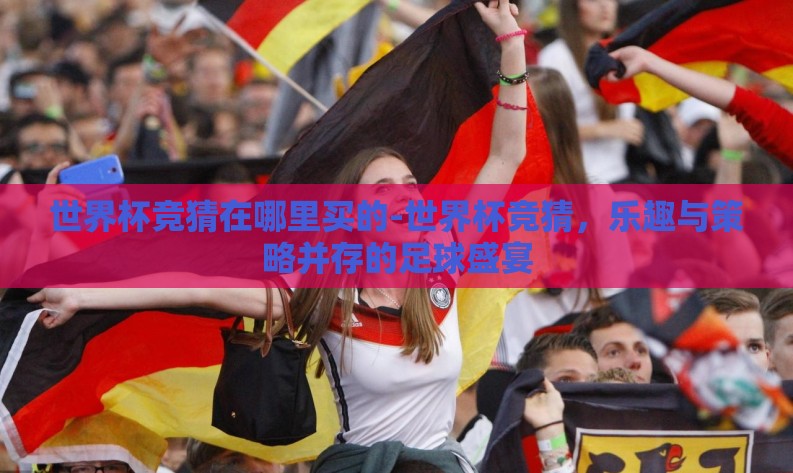 世界杯竞猜在哪里买的-世界杯竞猜,乐趣与策略并存的足球盛宴 世界杯竞猜在哪里买的-世界杯竞猜,乐趣与策略并存的足球盛宴