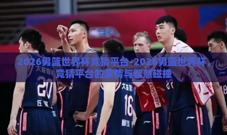 2026男篮世界杯竞猜平台-2026男篮世界杯,竞猜平台的激情与智慧碰撞 2026男篮世界杯竞猜平台-2026男篮世界杯,竞猜平台的激情与智慧碰撞