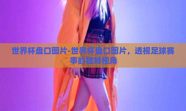 世界杯盘口图片-世界杯盘口图片,透视足球赛事的独特视角 世界杯盘口图片-世界杯盘口图片,透视足球赛事的独特视角