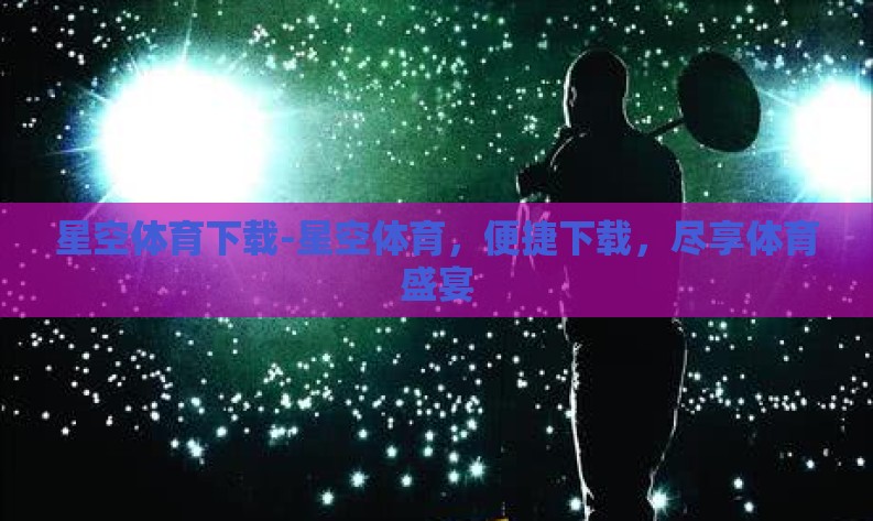 星空体育下载-星空体育，便捷下载，尽享体育盛宴