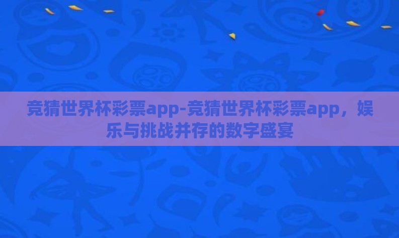 竞猜世界杯彩票app-竞猜世界杯彩票app,娱乐与挑战并存的数字盛宴 竞猜世界杯彩票app-竞猜世界杯彩票app,娱乐与挑战并存的数字盛宴