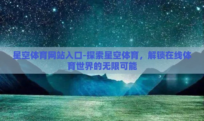 星空体育网站入口-探索星空体育,解锁在线体育世界的无限可能 星空体育网站入口-探索星空体育,解锁在线体育世界的无限可能