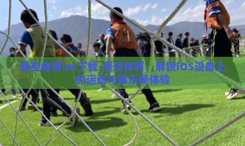 星空体育ios下载-星空体育,解锁iOS设备上的运动与娱乐新体验 星空体育ios下载-星空体育,解锁iOS设备上的运动与娱乐新体验