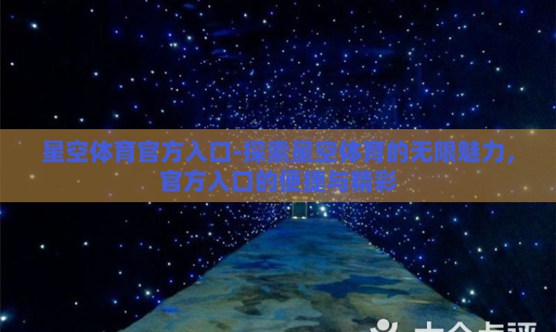 星空体育官方入口-探索星空体育的无限魅力,官方入口的便捷与精彩 星空体育官方入口-探索星空体育的无限魅力,官方入口的便捷与精彩