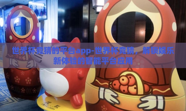 世界杯竞猜的平台app-世界杯竞猜,解锁娱乐新体验的智能平台应用 世界杯竞猜的平台app-世界杯竞猜,解锁娱乐新体验的智能平台应用