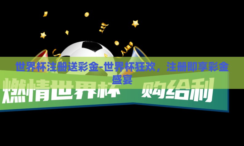 世界杯注册送彩金-世界杯狂欢，注册即享彩金盛宴
