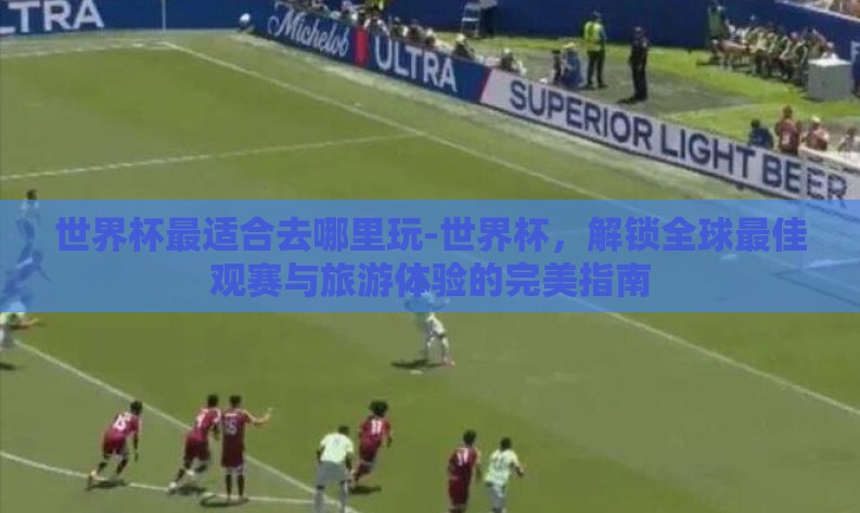 世界杯最适合去哪里玩-世界杯,解锁全球最佳观赛与旅游体验的完美指南 世界杯最适合去哪里玩-世界杯,解锁全球最佳观赛与旅游体验的完美指南