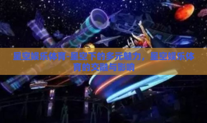 星空娱乐体育-星空下的多元魅力，星空娱乐体育的交融与影响