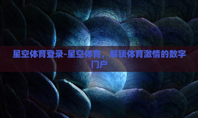 星空体育登录-星空体育，解锁体育激情的数字门户